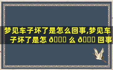 梦见车子坏了是怎么回事,梦见车子坏了是怎 🐞 么 🐕 回事周公解梦